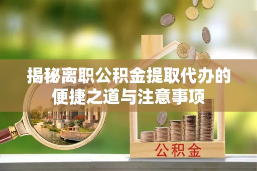 龙江揭秘离职公积金提取代办的便捷之道与注意事项