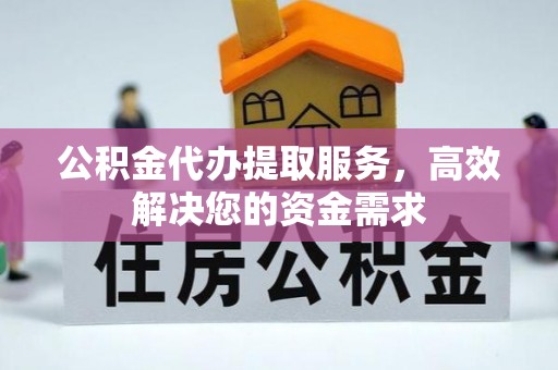 龙江公积金代办提取服务，高效解决您的资金需求