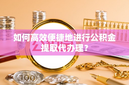 龙江如何高效便捷地进行公积金提取代办理？