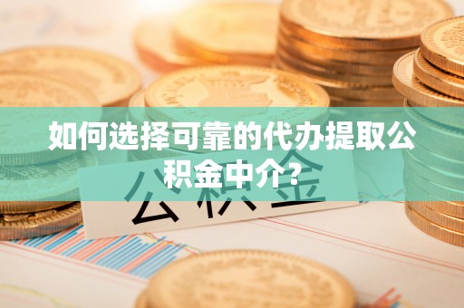 龙江如何选择可靠的代办提取公积金中介？