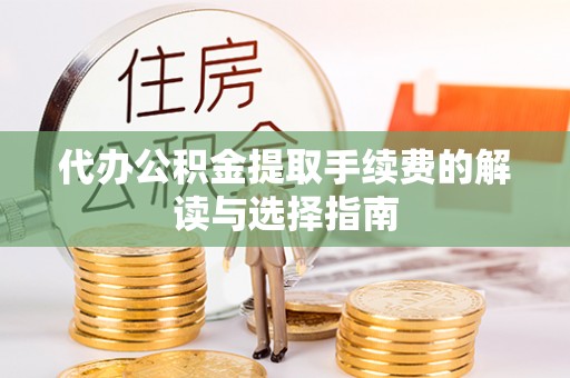 龙江代办公积金提取手续费的解读与选择指南