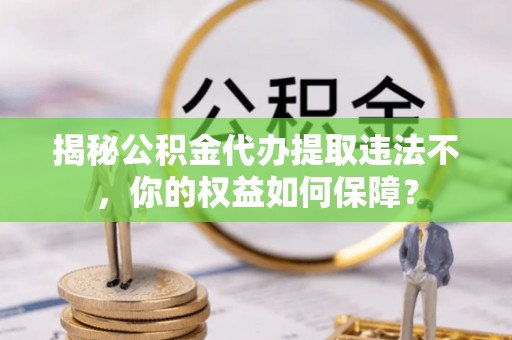 龙江揭秘公积金代办提取违法不，你的权益如何保障？